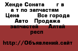 Хенде Соната5 2002г.в 2,0а/т по запчастям. › Цена ­ 500 - Все города Авто » Продажа запчастей   . Алтай респ.